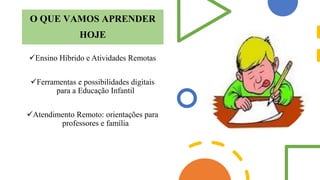 O QUE VAMOS APRENDER
HOJE
✓Ensino Híbrido e Atividades Remotas
✓Ferramentas e possibilidades digitais
para a Educação Infantil
✓Atendimento Remoto: orientações para
professores e família
 