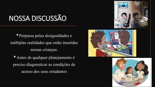 NOSSA DISCUSSÃO
•Perpassa pelas desigualdades e
múltiplas realidades que estão inseridas
nossas crianças.
•Antes de qualquer planejamento é
preciso diagnosticar as condições de
acesso dos seus estudantes
 