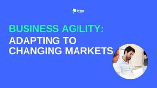 ADAPTING TO
CHANGING MARKETS
BUSINESS AGILITY:
 