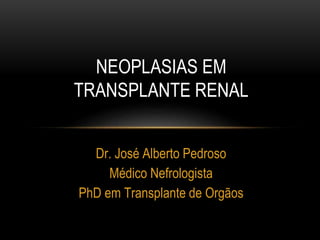 Dr. José Alberto Pedroso
Médico Nefrologista
PhD em Transplante de Orgãos
NEOPLASIAS EM
TRANSPLANTE RENAL
 