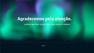 Agradecemos pela atenção.
end.
Lembre-se, viver é bom. Mas, não morrer é melhor!
 