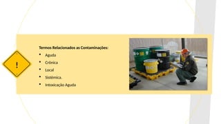 !
Termos Relacionados as Contaminações:
 Aguda
 Crônica
 Local
 Sistêmica.
 Intoxicação Aguda
 