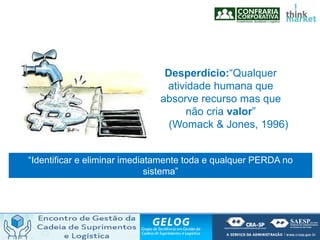 “Identificar e eliminar imediatamente toda e qualquer PERDA no
sistema”
Desperdício:“Qualquer
atividade humana que
absorve recurso mas que
não cria valor”
(Womack & Jones, 1996)
 