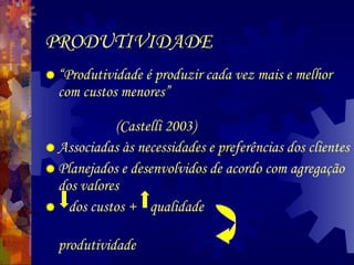 PRODUTIVIDADE “ Produtividade é produzir cada vez mais e melhor com custos menores”  (Castelli 2003) Associadas às necessidades e preferências dos clientes Planejados e desenvolvidos de acordo com agregação dos valores dos custos +  qualidade   produtividade  