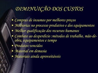 DIMINUIÇÃO DOS CUSTOS Compras de insumos por melhores preços Melhorias no processo produtivo e dos equipamentos Melhor qualificação dos recursos humanos Combate ao desperdício :métodos de trabalho, mão-de-obra, equipamentos e tempo Produtos vencidos Material em demasia Materiais ainda aproveitáveis  