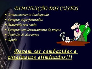 DIMINUIÇÃO DOS CUSTOS Armazenamento inadequado Compras superfaturadas Materiais sem saída Compras sem levantamento de preços Embolso de descontos Roubo Devem ser combatidos e  totalmente eliminados!!! 