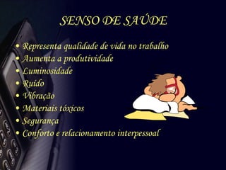 SENSO DE SAÚDE Representa qualidade de vida no trabalho Aumenta a produtividade Luminosidade Ruído Vibração Materiais tóxicos Segurança Conforto e relacionamento interpessoal 