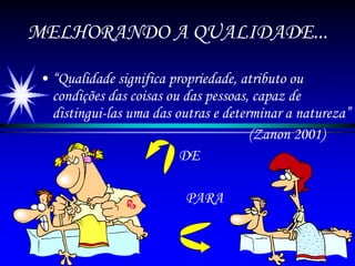 MELHORANDO A QUALIDADE... “ Qualidade significa propriedade, atributo ou condições das coisas ou das pessoas, capaz de distingui-las uma das outras e determinar a natureza” (Zanon 2001) DE PARA 