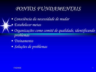 PONTOS FUNDAMENTAIS Consciência da necessidade de mudar Estabelecer metas Organizações como comitê de qualidade, identificando problemas Treinamento Soluções de problemas 