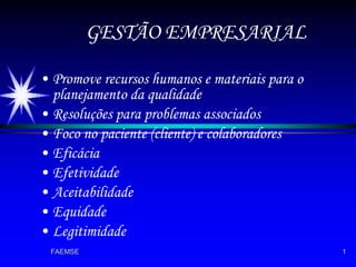 GESTÃO EMPRESARIAL Promove recursos humanos e materiais para o planejamento da qualidade Resoluções para problemas associados Foco no paciente (cliente) e colaboradores Eficácia  Efetividade Aceitabilidade  Equidade  Legitimidade 