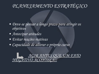 PLANEJAMENTO ESTRATÉGICO Deve-se pensar a longo prazo para atingir os objetivos Antecipar atitudes Evitar reações reativas Capacidade de alterar o próprio curso AGIR ANTES QUE UM FATO NEGATIVO ACONTEÇA!! 