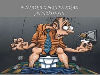 ENTÃO ANTECIPE SUAS ATITUDES!!! 