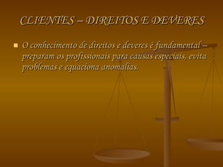CLIENTES – DIREITOS E DEVERES O conhecimento de direitos e deveres é fundamental – preparam os profissionais para causas especiais, evita problemas e equaciona anomalias. 