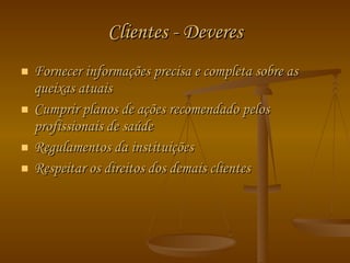 Clientes - Deveres Fornecer informações precisa e completa sobre as queixas atuais Cumprir planos de ações recomendado pelos profissionais de saúde Regulamentos da instituições Respeitar os direitos dos demais clientes 