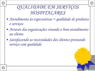 QUALIDADE EM SERVIÇOS HOSPITALARES Atendimento às expectativas = qualidade de produtos e serviços Através das organizações visando o bom atendimento ao cliente Satisfazendo as necessidades dos clientes prestando serviço com qualidade 