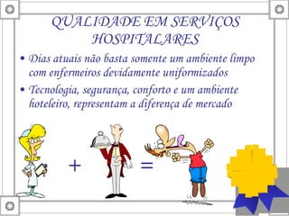QUALIDADE EM SERVIÇOS HOSPITALARES Dias atuais não basta somente um ambiente limpo com enfermeiros devidamente uniformizados Tecnologia, segurança, conforto e um ambiente hoteleiro, representam a diferença de mercado +  =  