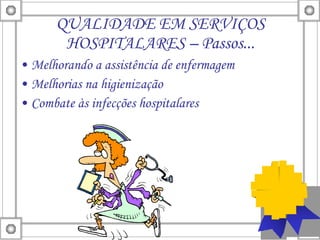 QUALIDADE EM SERVIÇOS HOSPITALARES – Passos... Melhorando a assistência de enfermagem Melhorias na higienização Combate às infecções hospitalares 