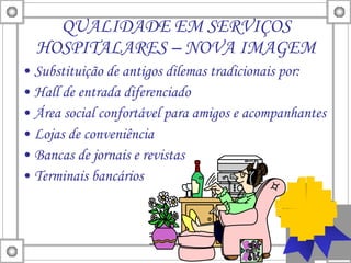QUALIDADE EM SERVIÇOS HOSPITALARES – NOVA IMAGEM Substituição de antigos dilemas tradicionais por: Hall de entrada diferenciado Área social confortável para amigos e acompanhantes Lojas de conveniência Bancas de jornais e revistas Terminais bancários 
