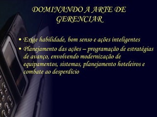 DOMINANDO A ARTE DE GERENCIAR Exige habilidade, bom senso e ações inteligentes Planejamento das ações – programação de estratégias de avanço, envolvendo modernização de equipamentos, sistemas, planejamento hoteleiros e combate ao desperdício 