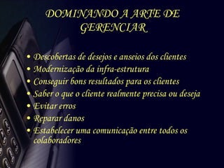 DOMINANDO A ARTE DE GERENCIAR Descobertas de desejos e anseios dos clientes Modernização da infra-estrutura Conseguir bons resultados para os clientes Saber o que o cliente realmente precisa ou deseja Evitar erros Reparar danos Estabelecer uma comunicação entre todos os colaboradores 