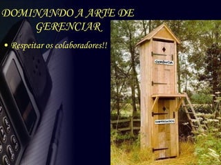 DOMINANDO A ARTE DE GERENCIAR Respeitar os colaboradores!! 