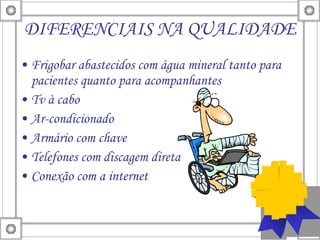 DIFERENCIAIS NA QUALIDADE Frigobar abastecidos com água mineral tanto para pacientes quanto para acompanhantes Tv à cabo Ar-condicionado Armário com chave Telefones com discagem direta Conexão com a internet 