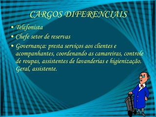 CARGOS DIFERENCIAIS Telefonista Chefe setor de reservas Governança: presta serviços aos clientes e acompanhantes, coordenando as camareiras, controle de roupas, assistentes de lavanderias e higienização. Geral, assistente. 