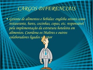 CARGOS DIFERENCIAIS Gerente de alimentos e bebidas: engloba setores como restaurante, bares, cozinhas, copas, etc. responsável pela implementação da estrutura hoteleira em alimentos. Coordena os Maîtres e outros colaboradores ligados ao setor 