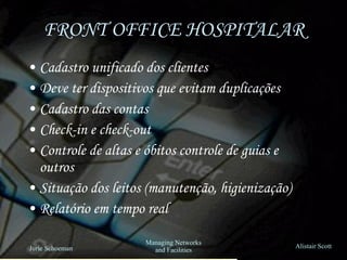 FRONT OFFICE HOSPITALAR Cadastro unificado dos clientes Deve ter dispositivos que evitam duplicações Cadastro das contas Check-in e check-out Controle de altas e óbitos controle de guias e outros Situação dos leitos (manutenção, higienização) Relatório em tempo real 