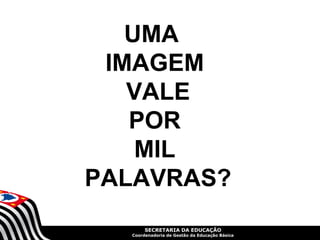 UMA
 IMAGEM
   VALE
   POR
    MIL
PALAVRAS?
       SECRETARIA DA EDUCAÇÃO
  Coordenadoria de Gestão da Educação Básica
 