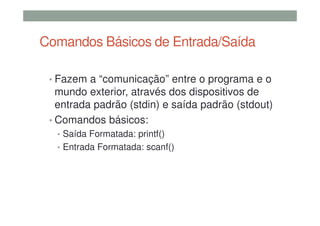 Comandos Básicos de Entrada/Saída
• Fazem a “comunicação” entre o programa e o
mundo exterior, através dos dispositivos de
entrada padrão (stdin) e saída padrão (stdout)
• Comandos básicos:
• Saída Formatada: printf()
• Entrada Formatada: scanf()
 