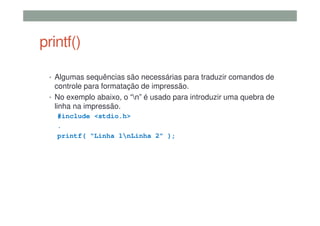 printf()
• Algumas sequências são necessárias para traduzir comandos de
controle para formatação de impressão.
• No exemplo abaixo, o “n” é usado para introduzir uma quebra de
linha na impressão.
#include <stdio.h>
.
printf( “Linha 1nLinha 2” );
 