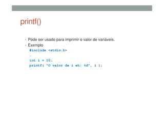 printf()
• Pode ser usado para imprimir o valor de variáveis.
• Exemplo
#include <stdio.h>
.
int i = 10;
printf( “O valor de i eh: %d”, i );
 