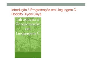 Introdução à Programação em Linguagem C
Rodolfo Riyoei Goya
 