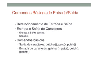 Comandos Básicos de Entrada/Saída
• Redirecionamento de Entrada e Saída
• Entrada e Saída de Caracteres
• Entrada e Saída padrão.
• Console.
• Comandos básicos:
• Saída de caracteres: putchar(), putc(), putch()
• Entrada de caracteres: getchar(), getc(), getch(),
getche()
 