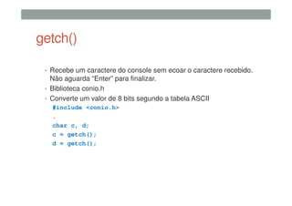 getch()
• Recebe um caractere do console sem ecoar o caractere recebido.
Não aguarda “Enter” para finalizar.
• Biblioteca conio.h
• Converte um valor de 8 bits segundo a tabela ASCII
#include <conio.h>
.
char c, d;
c = getch();
d = getch();
 