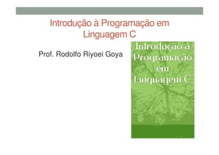 Introdução à Programação em
Linguagem C
Prof. Rodolfo Riyoei Goya
 