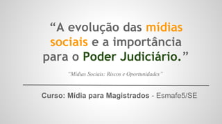 “A evolução das mídias
sociais e a importância
para o Poder Judiciário.”
Curso: Mídia para Magistrados - Esmafe5/SE
“Mídias Sociais: Riscos e Oportunidades”
 
