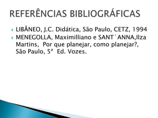    LIBÂNEO, J.C. Didática, São Paulo, CETZ, 1994
   MENEGOLLA, Maximilliano e SANT´ANNA,Ilza
    Martins, Por que planejar, como planejar?,
    São Paulo, 5ª Ed. Vozes.
 