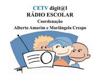 CETV digit@lRÁDIO ESCOLAR ,[object Object],Coordenação,[object Object],Alberto Amorim e Mariângela Crespo,[object Object]