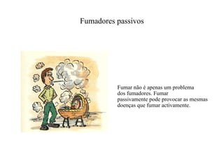 Fumadores passivos Fumar não é apenas um problema  dos fumadores. Fumar  passivamente pode provocar as mesmas doenças que fumar activamente. 