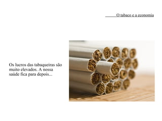 O tabaco e a economia Os lucros das tabaqueiras são muito elevados. A nossa saúde fica para depois... 