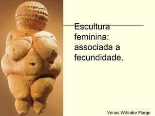 Venus Willindor Flarge
Escultura
feminina:
associada a
fecundidade.
 