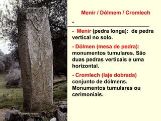 Menir funerário - Ilha da Córsega
Menir / Dólmem / Cromlech
-
- Menir (pedra longa): de pedra
vertical no solo.
- Dólmen (mesa de pedra):
monumentos tumulares. São
duas pedras verticais e uma
horizontal.
- Cromlech (laje dobrada)
conjunto de dólmens.
Monumentos tumulares ou
cerimoniais.
 