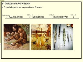 II- Divisões da Pré-História:
• O período pode ser separado em 3 fases:
4.000.000 a. C. 10.000 a. C. 5.000 a. C. 4.000 a. C.
NEOLÍTICO IDADE METAIS
PALEOLÍTICO
 