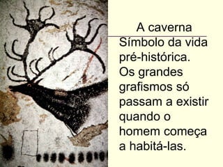 A caverna
Símbolo da vida
pré-histórica.
Os grandes
grafismos só
passam a existir
quando o
homem começa
a habitá-las.
 