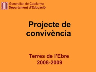 Projecte de convivència  Terres de l’Ebre  2008-2009 Generalitat de Catalunya Departament d’Educació 