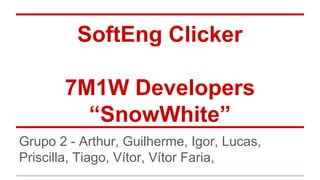 SoftEng Clicker
7M1W Developers
“SnowWhite”
Grupo 2 - Arthur, Guilherme, Igor, Lucas,
Priscilla, Tiago, Vítor, Vítor Faria,
 