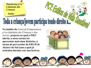 Plataforma p’ra
   Cidadania das
   Crianças
     Junho




No âmbito da Carta de Compromisso
p’ra cidadania das Crianças e dos
Jovens, projecto ao qual o PIEC
aderiu, a nossa turma irá
apresentar mais duas histórias, à
turma do pré-escolar da EB1/JI de
Alcácer do Sal (com a qual já
articulou durante este ano lectivo).
 