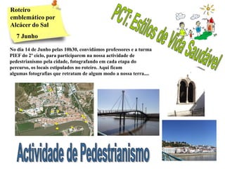 Roteiro
emblemático por
Alcácer do Sal
   7 Junho

No dia 14 de Junho pelas 10h30, convidámos professores e a turma
PIEF do 2º ciclo, para participarem na nossa actividade de
pedestrianismo pela cidade, fotografando em cada etapa do
percurso, os locais estipulados no roteiro. Aqui ficam
algumas fotografias que retratam de algum modo a nossa terra....
 